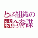 とある組織の統合参謀（ガーベラガイア）