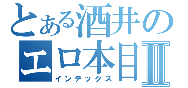 とある酒井のエロ本目録Ⅱ（インデックス）