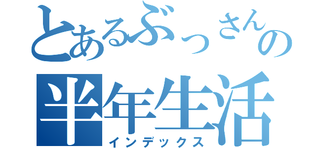 とあるぶっさんの半年生活（インデックス）