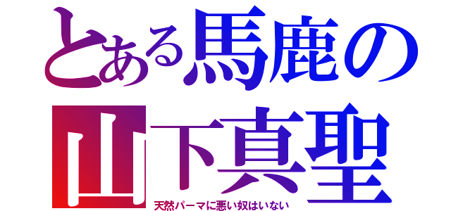 とある馬鹿の山下真聖（天然パーマに悪い奴はいない）