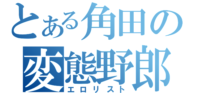 とある角田の変態野郎（エロリスト）