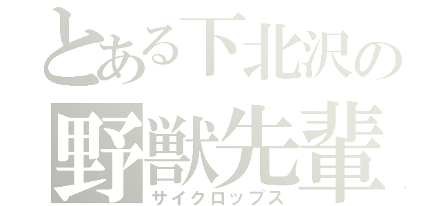 とある下北沢の野獣先輩（サイクロップス）