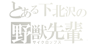 とある下北沢の野獣先輩（サイクロップス）