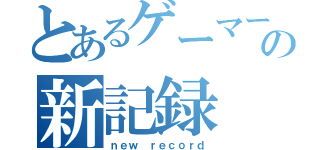 とあるゲーマーの新記録（ｎｅｗ ｒｅｃｏｒｄ）