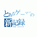 とあるゲーマーの新記録（ｎｅｗ ｒｅｃｏｒｄ）