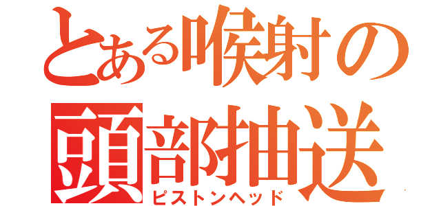 とある喉射の頭部抽送（ピストンヘッド）