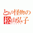 とある怪物の松山弘子（シュレック）