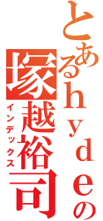 とあるｈｙｄｅの塚越裕司（インデックス）