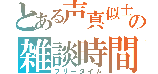 とある声真似士の雑談時間（フリータイム）