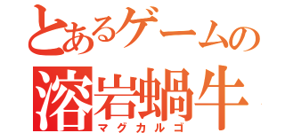 とあるゲームの溶岩蝸牛（マグカルゴ）