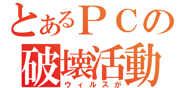 とあるＰＣの破壊活動（ウィルスが）