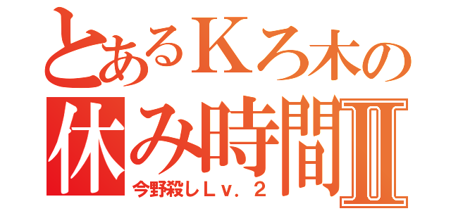 とあるＫろ木の休み時間Ⅱ（今野殺しＬｖ．２）