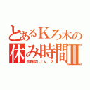 とあるＫろ木の休み時間Ⅱ（今野殺しＬｖ．２）