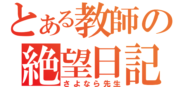 とある教師の絶望日記（さよなら先生）