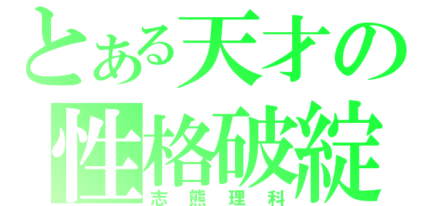 とある天才の性格破綻（志熊理科）