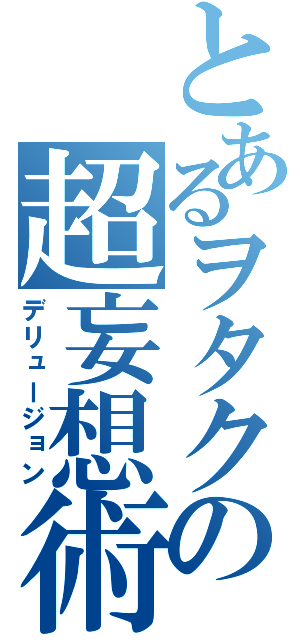 とあるヲタクの超妄想術（デリュージョン）