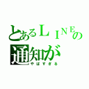 とあるＬＩＮＥの通知が（やばすぎる）