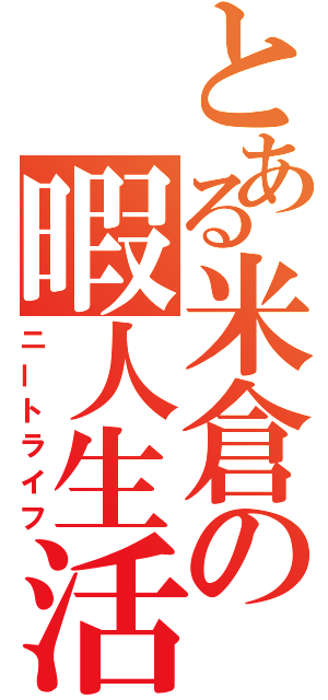 とある米倉の暇人生活（ニートライフ）