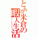 とある米倉の暇人生活（ニートライフ）