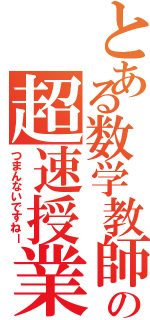 とある数学教師の超速授業（つまんないですねー）