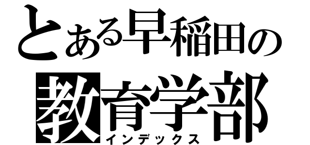 とある早稲田の教育学部（インデックス）