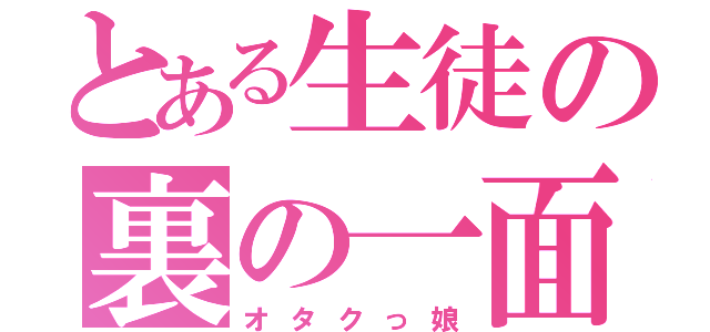 とある生徒の裏の一面（オタクっ娘）