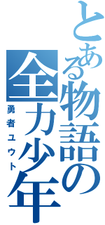 とある物語の全力少年（勇者ユウト）