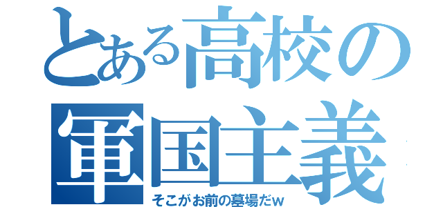 とある高校の軍国主義（そこがお前の墓場だｗ）