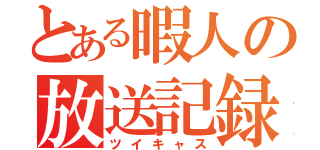 とある暇人の放送記録（ツイキャス）