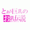 とある巨乳のお乳伝説（ボインボイン♪）