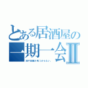 とある居酒屋の一期一会Ⅱ（話す話題が見つからない。）