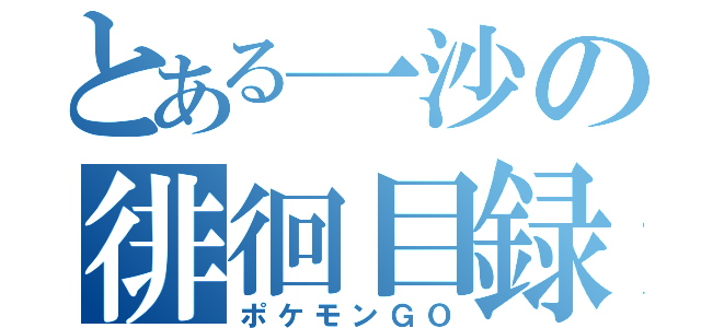 とある一沙の徘徊目録（ポケモンＧＯ）