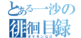 とある一沙の徘徊目録（ポケモンＧＯ）