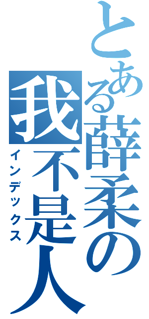 とある薛柔の我不是人（インデックス）