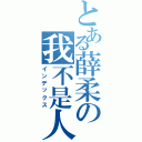 とある薛柔の我不是人（インデックス）