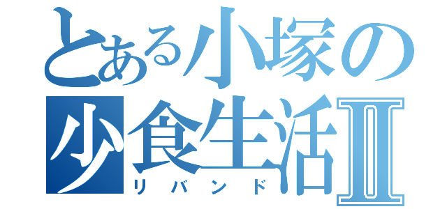 とある小塚の少食生活Ⅱ（リバンド）