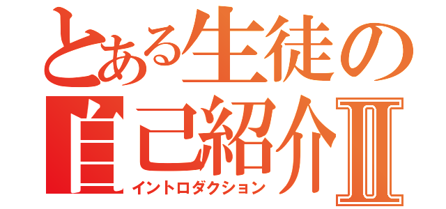 とある生徒の自己紹介Ⅱ（イントロダクション）