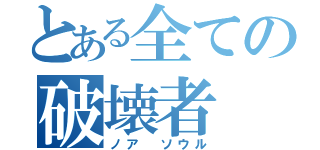 とある全ての破壊者（ノア ソウル）