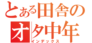 とある田舎のオタ中年（インデックス）