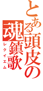 とある頭皮の魂鎮歌（レクイエム）