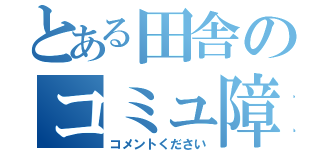 とある田舎のコミュ障（コメントください）