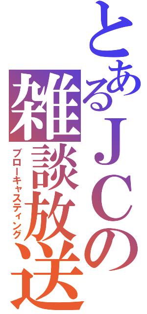 とあるＪＣの雑談放送（ブローキャスティング）