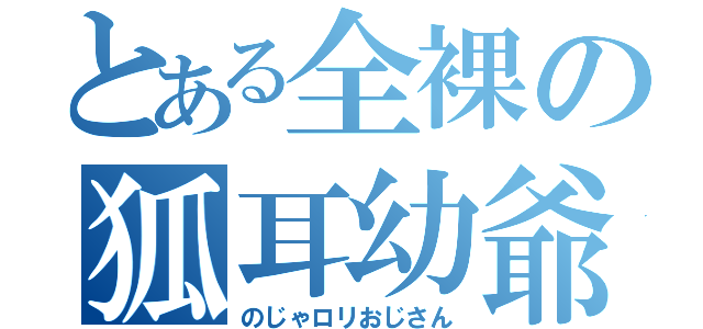 とある全裸の狐耳幼爺（のじゃロリおじさん）