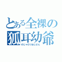 とある全裸の狐耳幼爺（のじゃロリおじさん）