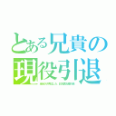 とある兄貴の現役引退（全米が大号泣した、彩兄貴お疲れ様）