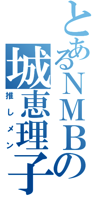 とあるＮＭＢの城恵理子（推しメン）