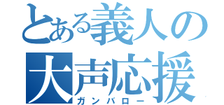 とある義人の大声応援（ガンバロー）