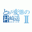 とある変態の村崎遥Ⅱ（はるきゃんぬ）