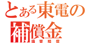 とある東電の補償金（損害賠償）