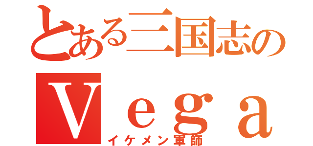 とある三国志のＶｅｇａ（イケメン軍師）